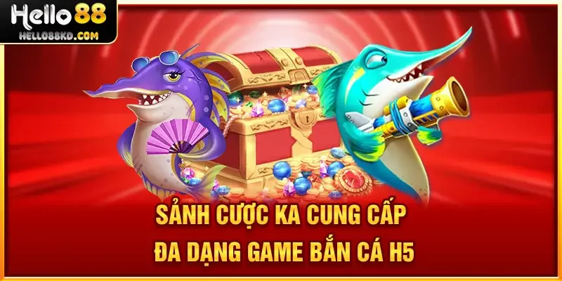 Săn thưởng giá trị khủng Bắn cá H5 tại sảnh cược KA